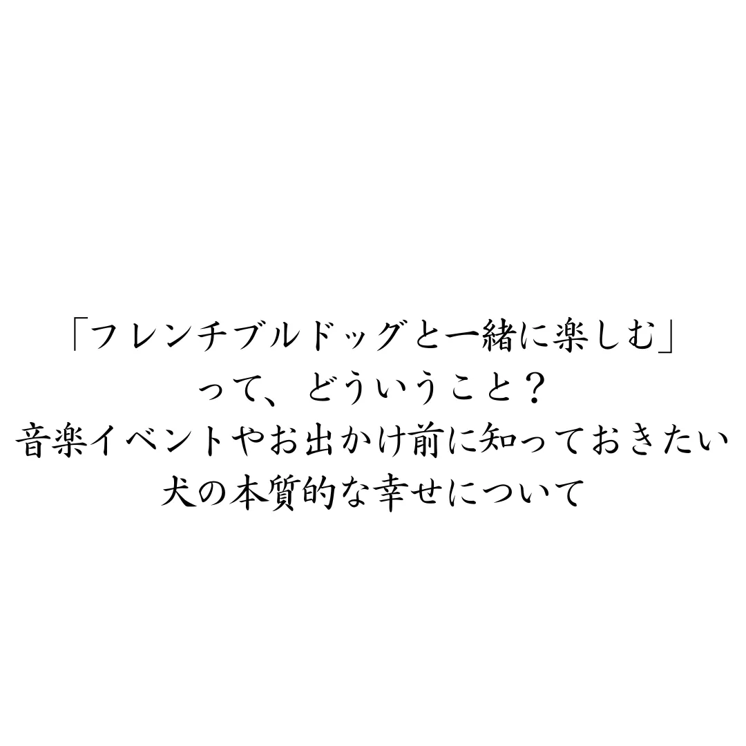 「フレンチブルドッグと一緒に楽しむ」ってどういうこと？音楽イベントやお出かけ前に知っておきたい、犬の本質的な幸せについて