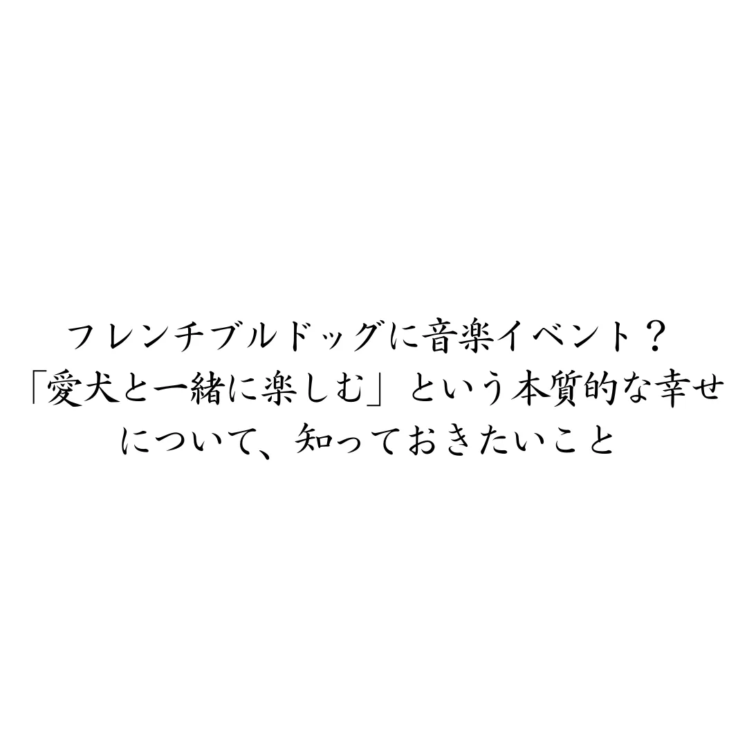 フレンチブルドッグに音楽イベント?「愛犬と一緒に楽しむ」という本質的な犬の幸せについて、知っておきたいこと