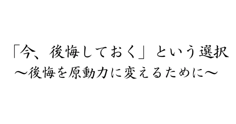 「今、後悔しておく」という選択　〜後悔を生きる原動力に変えるために〜
