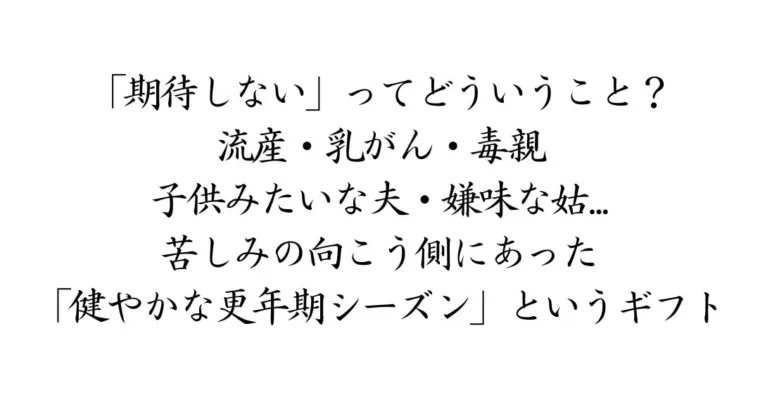 期待しないってどういうこと？流産、乳がん、子供みたいな夫、嫌味な姑の向こう側にあった「健やかな更年期シーズン」というギフト