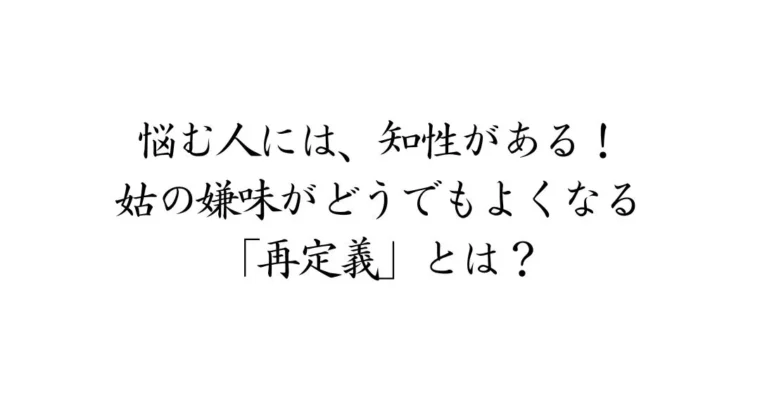 悩む人には、知性がある！姑の嫌味がどうでもよくなる「再定義」とは？