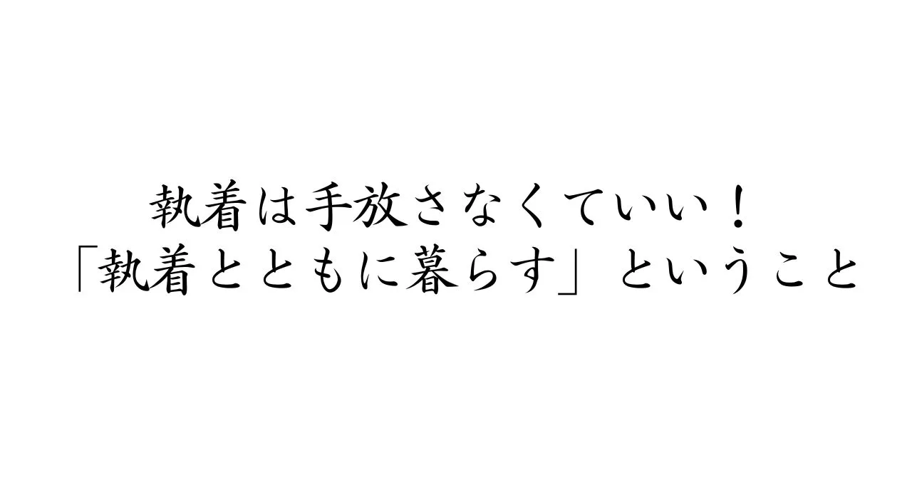 執着は手放さなくていい！「執着とともに暮らす」ということ